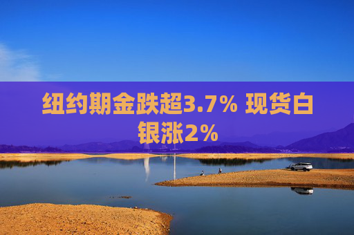 纽约期金跌超3.7% 现货白银涨2%