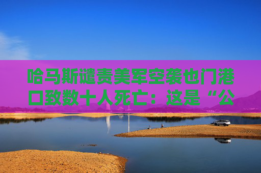 哈马斯谴责美军空袭也门港口致数十人死亡：这是“公然侵略”  第1张