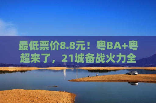 最低票价8.8元！粤BA+粤超来了，21城备战火力全开