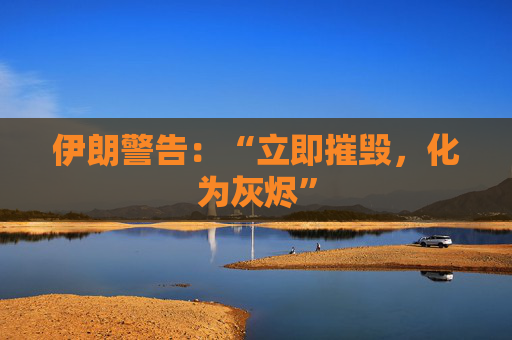 伊朗警告：“立即摧毁，化为灰烬”