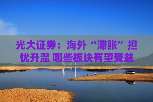 光大证券:海外“滞胀”担忧升温 哪些板块有望受益? 第1张 光大证券:海外“滞胀”担忧升温 哪些板块有望受益? 第1张