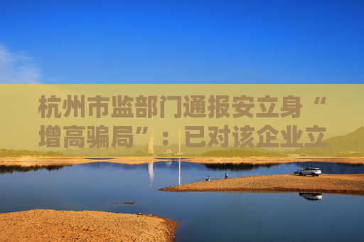 杭州市监部门通报安立身“增高骗局”：已对该企业立案调查
