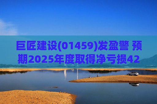 巨匠建设(01459)发盈警 预期2025年度取得净亏损4200至5000万元 同比盈转亏