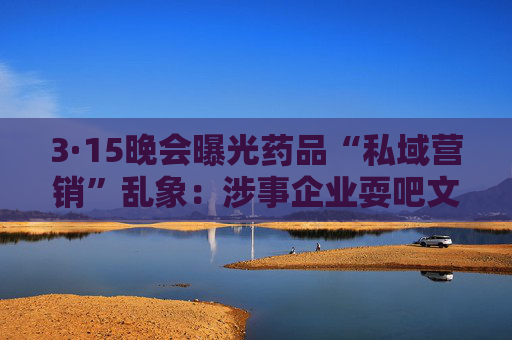 3·15晚会曝光药品“私域营销”乱象:涉事企业耍吧文化连续多年0人参保 第1张 3·15晚会曝光药品“私域营销”乱象:涉事企业耍吧文化连续多年0人参保 第1张