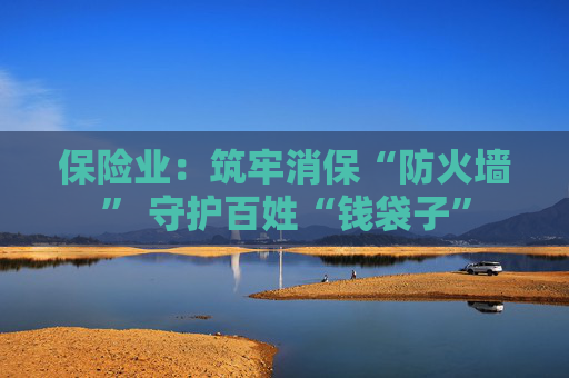 保险业：筑牢消保“防火墙” 守护百姓“钱袋子”