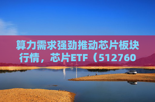 算力需求强劲推动芯片板块行情，芯片ETF（512760）午后大涨超2%
