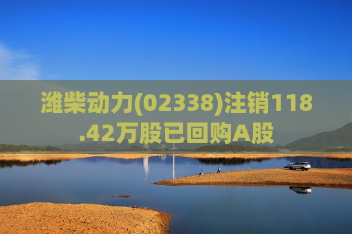潍柴动力(02338)注销118.42万股已回购A股