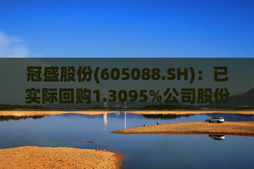 冠盛股份(605088.SH):已实际回购1.3095%公司股份 第1张 冠盛股份(605088.SH):已实际回购1.3095%公司股份 第1张