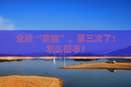 业绩“变脸”，第三次了！怎么回事？