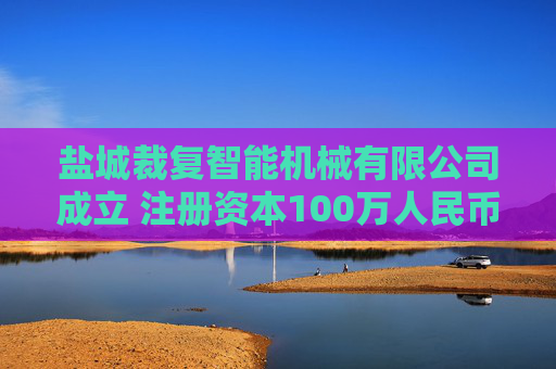 盐城裁复智能机械有限公司成立 注册资本100万人民币