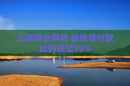 上海商业用房 最低首付款比例降至30%