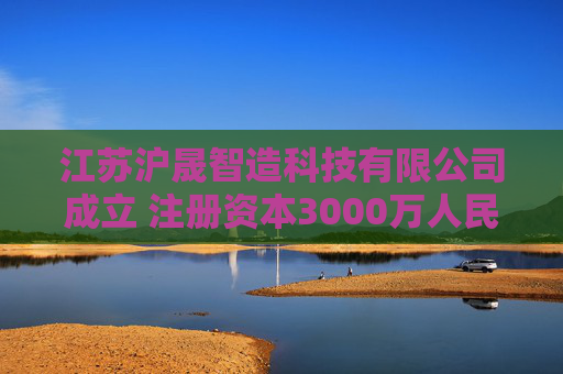 江苏沪晟智造科技有限公司成立 注册资本3000万人民币  第1张