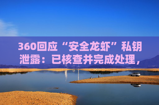 360回应“安全龙虾”私钥泄露：已核查并完成处理，不会对用户账号、密码和设备安全造成实质影响