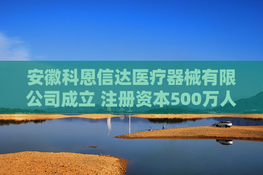 安徽科恩信达医疗器械有限公司成立 注册资本500万人民币