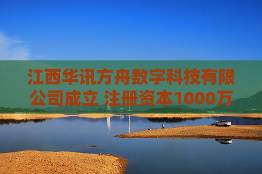 江西华讯方舟数字科技有限公司成立 注册资本1000万人民币
