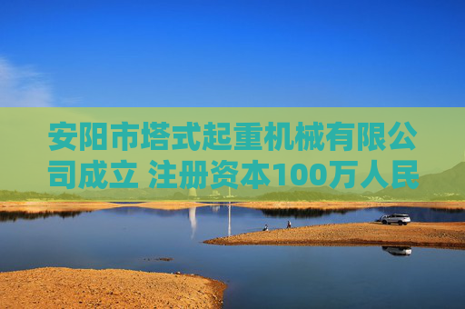 安阳市塔式起重机械有限公司成立 注册资本100万人民币