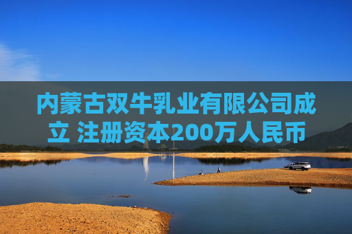 内蒙古双牛乳业有限公司成立 注册资本200万人民币