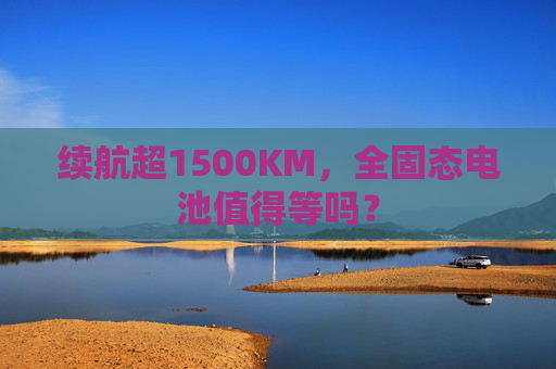 续航超1500KM，全固态电池值得等吗？  第1张