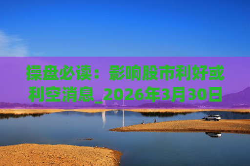 操盘必读：影响股市利好或利空消息_2026年3月30日_财经新闻