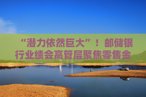 “潜力依然巨大”!邮储银行业绩会高管层聚焦零售金融,意欲将存款优势化为财富管理优势 第1张 “潜力依然巨大”!邮储银行业绩会高管层聚焦零售金融,意欲将存款优势化为财富管理优势 第1张