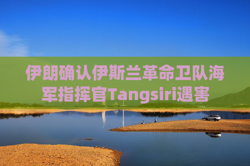 伊朗确认伊斯兰革命卫队海军指挥官Tangsiri遇害  第1张
