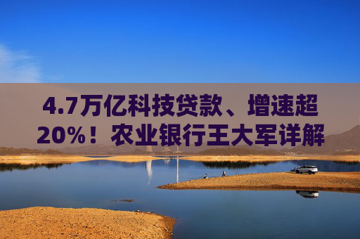 4.7万亿科技贷款、增速超20%！农业银行王大军详解科技金融发展密码