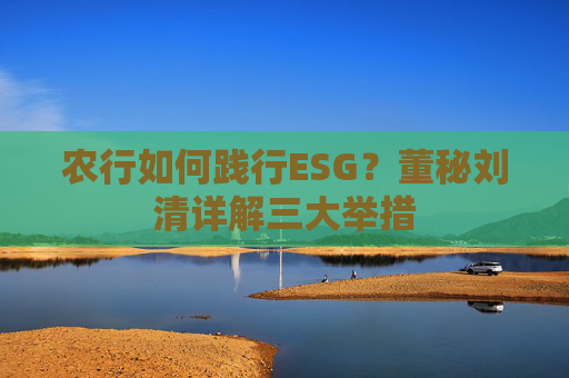农行如何践行ESG？董秘刘清详解三大举措
