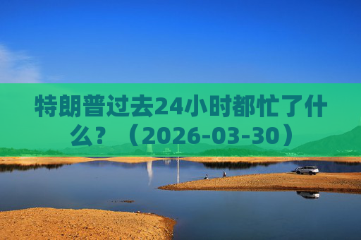 特朗普过去24小时都忙了什么？（2026-03-30）