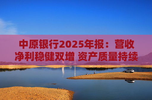 中原银行2025年报：营收净利稳健双增 资产质量持续改善 “四个银行”战略构建差异化竞争力