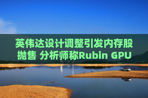英伟达设计调整引发内存股抛售 分析师称Rubin GPU架构变更或导致芯片板块大幅下跌