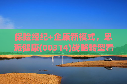 保险经纪+企康新模式，思派健康(00314)战略转型看点几何？