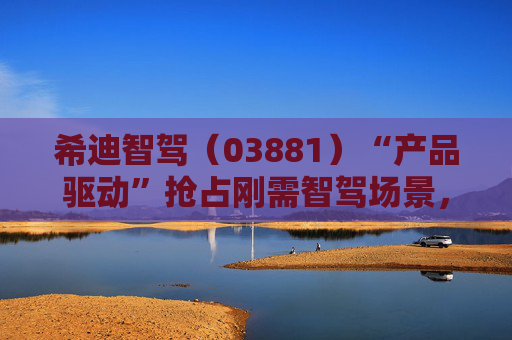 希迪智驾（03881）“产品驱动”抢占刚需智驾场景，如何看待收入翻番背后的高弹性与确定性？