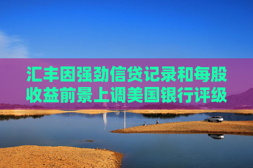 汇丰因强劲信贷记录和每股收益前景上调美国银行评级 第1张 汇丰因强劲信贷记录和每股收益前景上调美国银行评级 第1张
