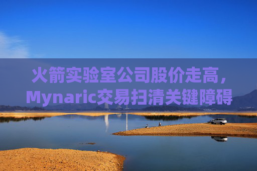 火箭实验室公司股价走高，Mynaric交易扫清关键障碍
