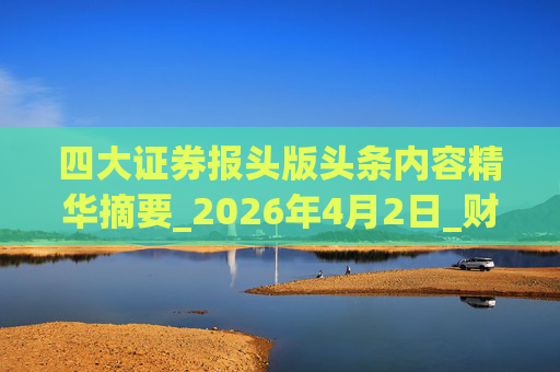 四大证券报头版头条内容精华摘要_2026年4月2日_财经新闻