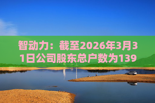 智动力：截至2026年3月31日公司股东总户数为13900户