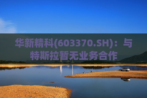 华新精科(603370.SH):与特斯拉暂无业务合作