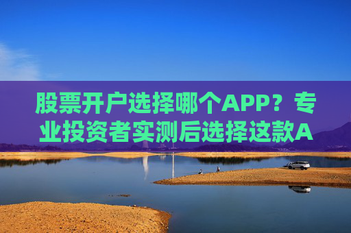 股票开户选择哪个APP？专业投资者实测后选择这款APP