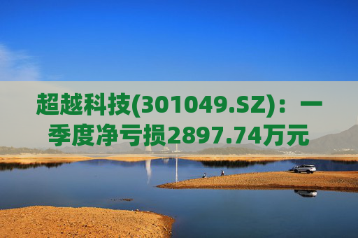 超越科技(301049.SZ)：一季度净亏损2897.74万元  第1张