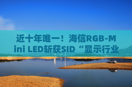 近十年唯一!海信RGB-Mini LED斩获SID“显示行业十大突破性进展”奖