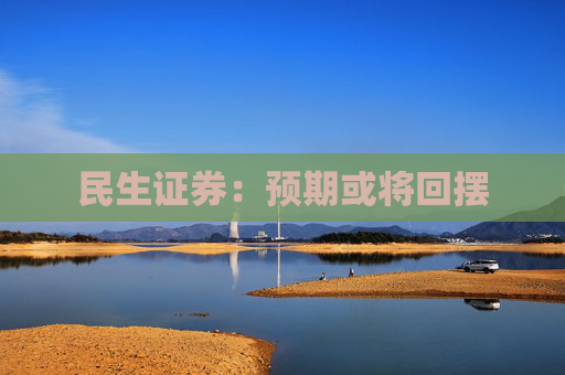 民生证券：预期或将回摆  第1张