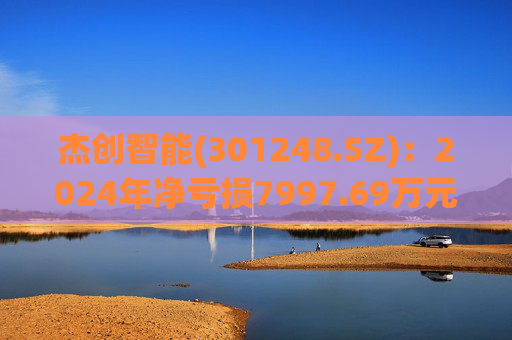 杰创智能(301248.SZ)：2024年净亏损7997.69万元  第1张