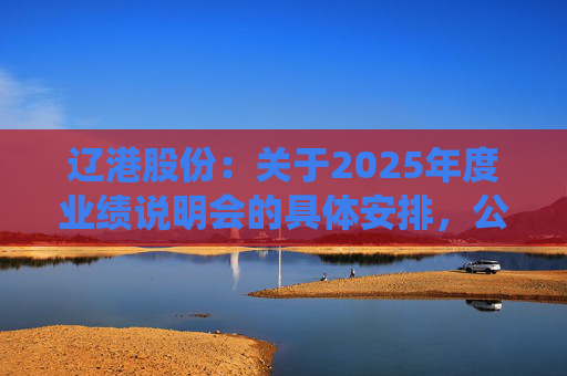 辽港股份：关于2025年度业绩说明会的具体安排，公司将结合监管导向、市场实践以及投资者建议，审慎研究并统筹安排