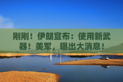 刚刚！伊朗宣布：使用新武器！美军，曝出大消息！