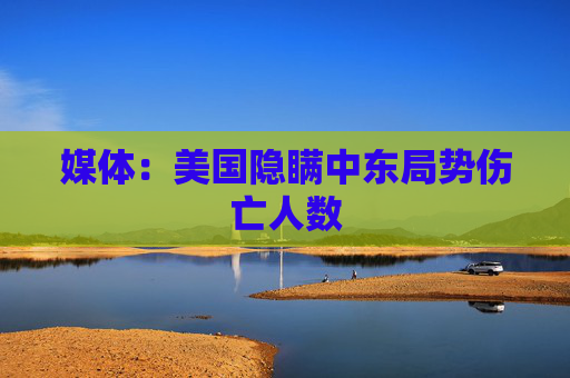 媒体：美国隐瞒中东局势伤亡人数