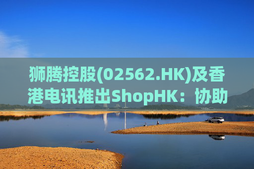 狮腾控股(02562.HK)及香港电讯推出ShopHK：协助香港中小企业及企业进军东南亚电商市场  第1张