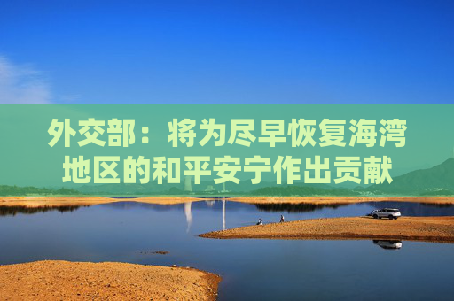 外交部：将为尽早恢复海湾地区的和平安宁作出贡献