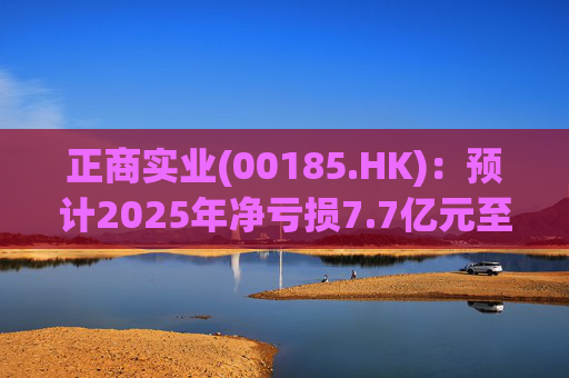 正商实业(00185.HK):预计2025年净亏损7.7亿元至9.5亿元 第1张 正商实业(00185.HK):预计2025年净亏损7.7亿元至9.5亿元 第1张