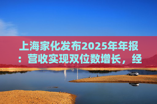 上海家化发布2025年年报：营收实现双位数增长，经营性现金流净额8亿