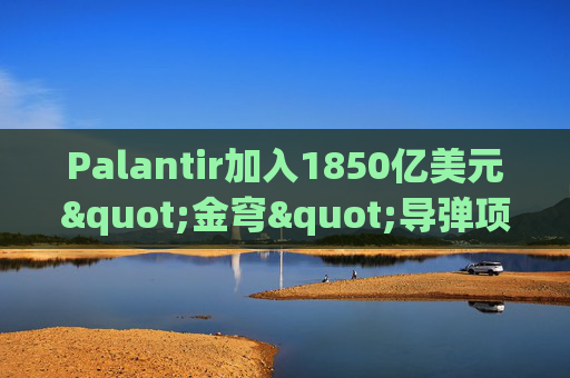 Palantir加入1850亿美元"金穹"导弹项目